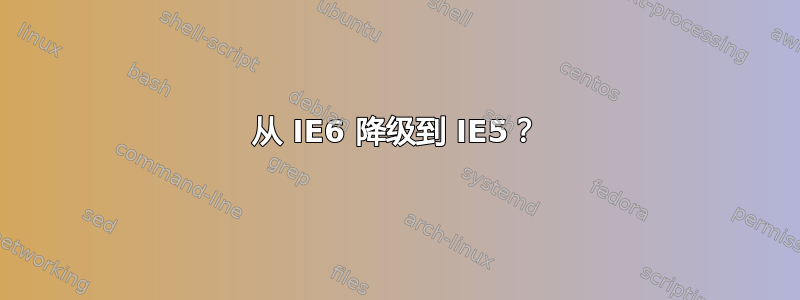 从 IE6 降级到 IE5？