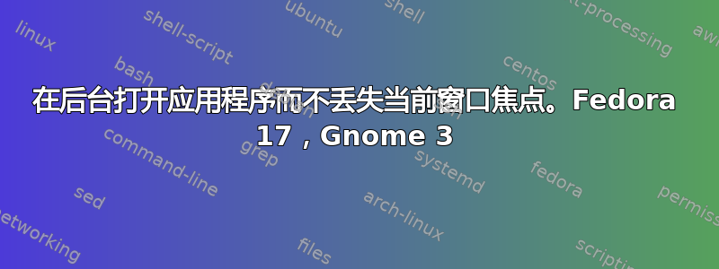 在后台打开应用程序而不丢失当前窗口焦点。Fedora 17，Gnome 3