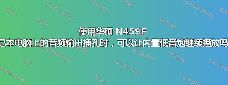 使用华硕 N45SF 笔记本电脑上的音频输出插孔时，可以让内置低音炮继续播放吗？