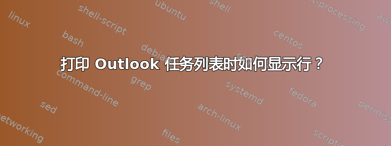 打印 Outlook 任务列表时如何显示行？