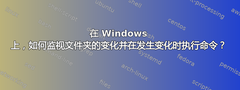 在 Windows 上，如何监视文件夹的变化并在发生变化时执行命令？