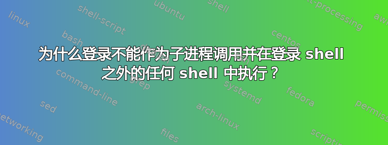 为什么登录不能作为子进程调用并在登录 shell 之外的任何 shell 中执行？