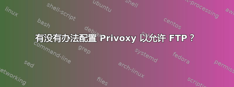 有没有办法配置 Privoxy 以允许 FTP？