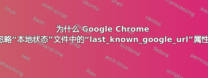 为什么 Google Chrome 会忽略“本地状态”文件中的“last_known_google_url”属性？