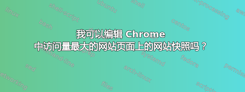 我可以编辑 Chrome 中访问量最大的网站页面上的网站快照吗？