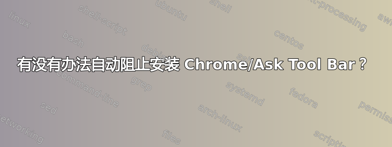 有没有办法自动阻止安装 Chrome/Ask Tool Bar？