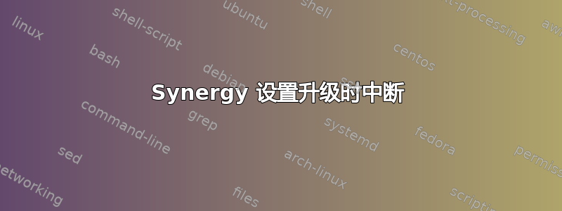 Synergy 设置升级时中断