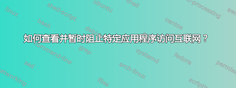 如何查看并暂时阻止特定应用程序访问互联网？