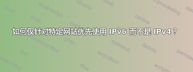 如何仅针对特定网站优先使用 IPv6 而不是 IPv4？