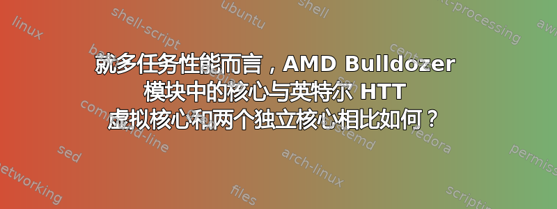 就多任务性能而言，AMD Bulldozer 模块中的核心与英特尔 HTT 虚拟核心和两个独立核心相比如何？