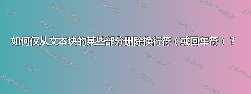 如何仅从文本块的某些部分删除换行符（或回车符）？