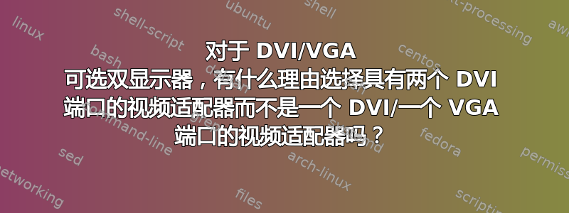 对于 DVI/VGA 可选双显示器，有什么理由选择具有两个 DVI 端口的视频适配器而不是一个 DVI/一个 VGA 端口的视频适配器吗？