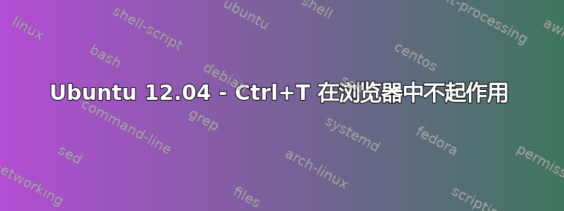 Ubuntu 12.04 - Ctrl+T 在浏览器中不起作用