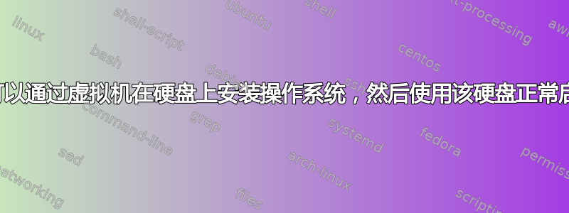 是否可以通过虚拟机在硬盘上安装操作系统，然后使用该硬盘正常启动？