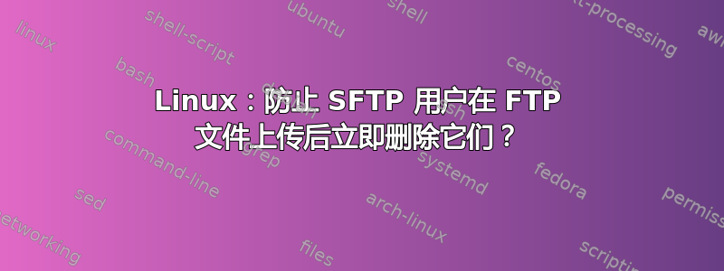 Linux：防止 SFTP 用户在 FTP 文件上传后立即删除它们？