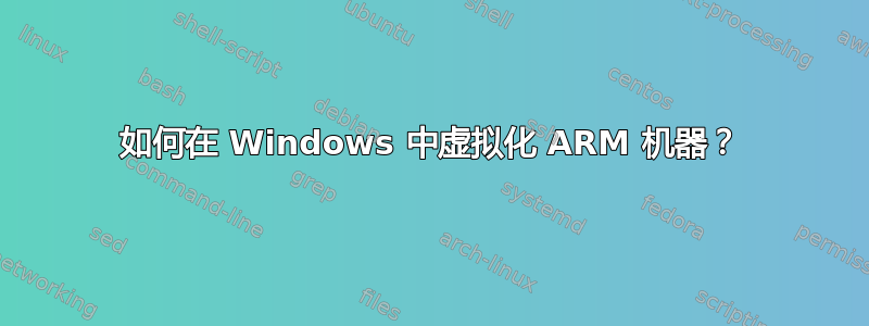 如何在 Windows 中虚拟化 ARM 机器？