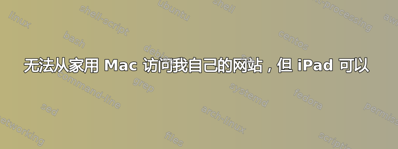 无法从家用 Mac 访问我自己的网站，但 iPad 可以