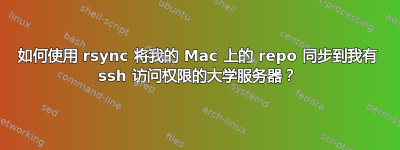 如何使用 rsync 将我的 Mac 上的 repo 同步到我有 ssh 访问权限的大学服务器？