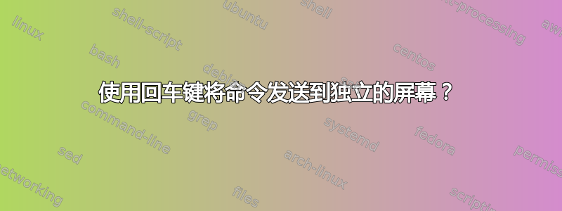 使用回车键将命令发送到独立的屏幕？