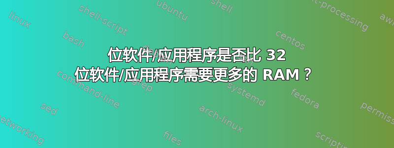 64 位软件/应用程序是否比 32 位软件/应用程序需要更多的 RAM？