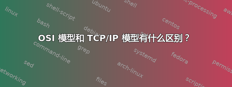 OSI 模型和 TCP/IP 模型有什么区别？