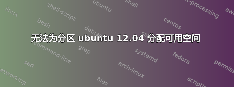 无法为分区 ubuntu 12.04 分配可用空间