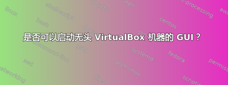 是否可以启动无头 VirtualBox 机器的 GUI？