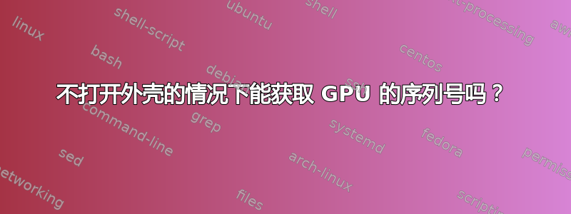 不打开外壳的情况下能获取 GPU 的序列号吗？