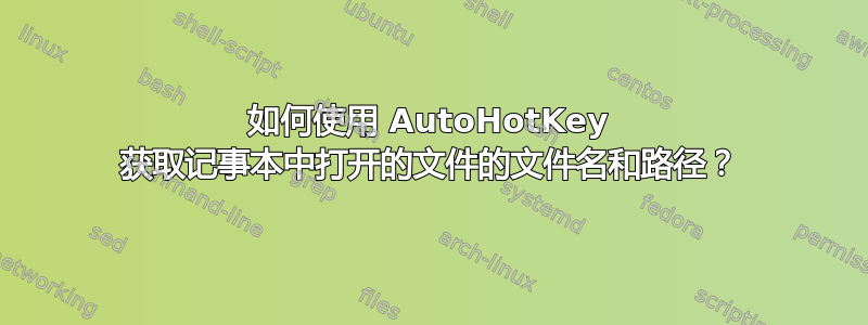 如何使用 AutoHotKey 获取记事本中打开的文件的文件名和路径？