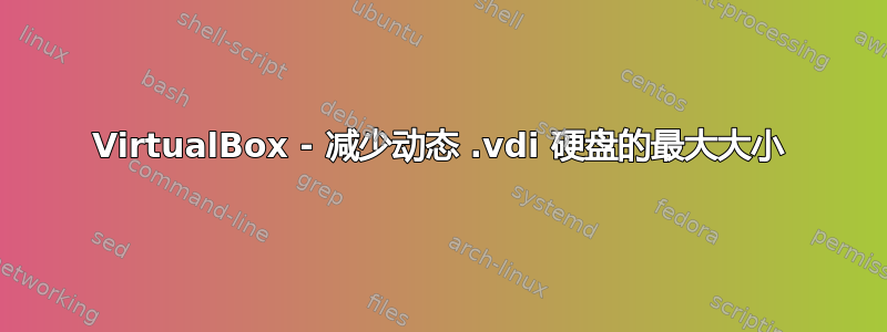 VirtualBox - 减少动态 .vdi 硬盘的最大大小