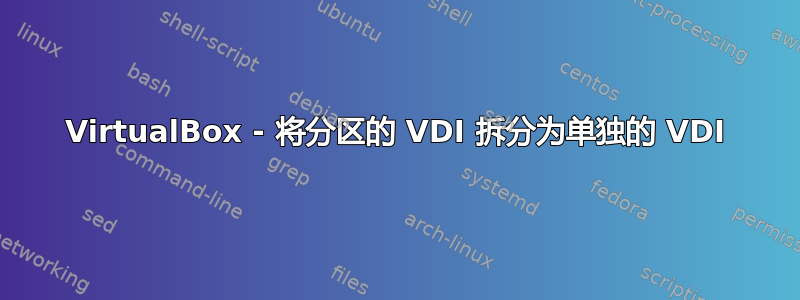 VirtualBox - 将分区的 VDI 拆分为单独的 VDI