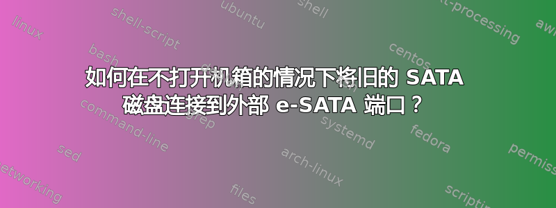 如何在不打开机箱的情况下将旧的 SATA 磁盘连接到外部 e-SATA 端口？