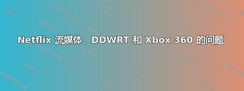 Netflix 流媒体、DDWRT 和 Xbox 360 的问题