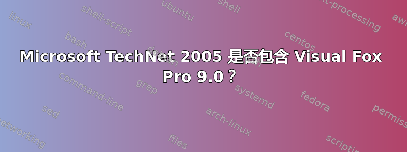 Microsoft TechNet 2005 是否包含 Visual Fox Pro 9.0？