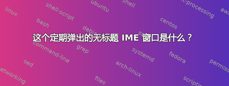 这个定期弹出的无标题 IME 窗口是什么？