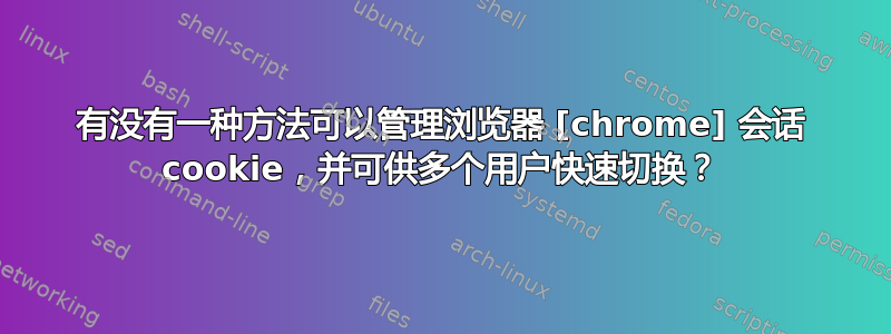 有没有一种方法可以管理浏览器 [chrome] 会话 cookie，并可供多个用户快速切换？