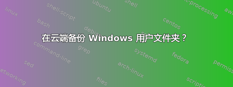 在云端备份 Windows 用户文件夹？