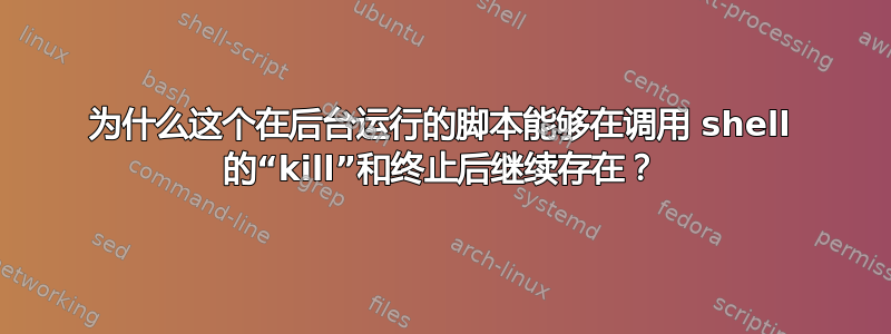 为什么这个在后台运行的脚本能够在调用 shell 的“kill”和终止后继续存在？