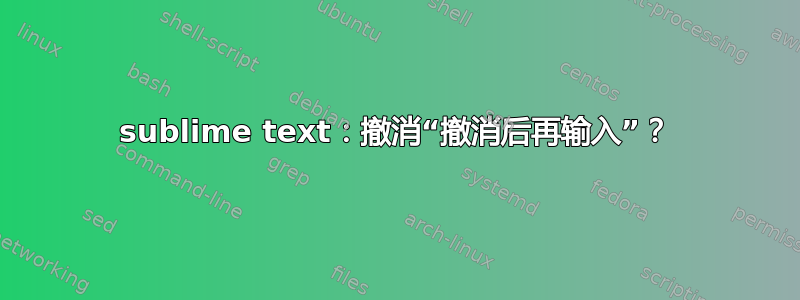 sublime text：撤消“撤消后再输入”？