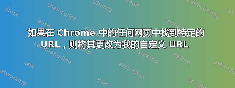 如果在 Chrome 中的任何网页中找到特定的 URL，则将其更改为我的自定义 URL 