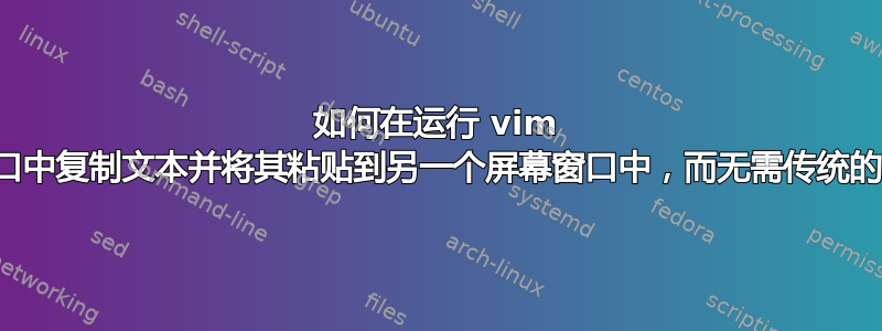 如何在运行 vim 的一个屏幕窗口中复制文本并将其粘贴到另一个屏幕窗口中，而无需传统的复制和粘贴？