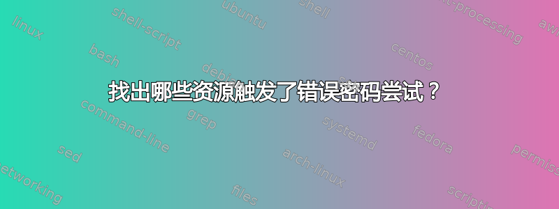 找出哪些资源触发了错误密码尝试？