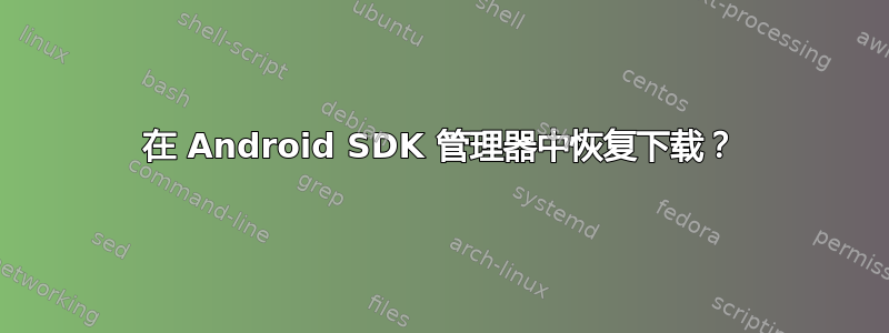 在 Android SDK 管理器中恢复下载？