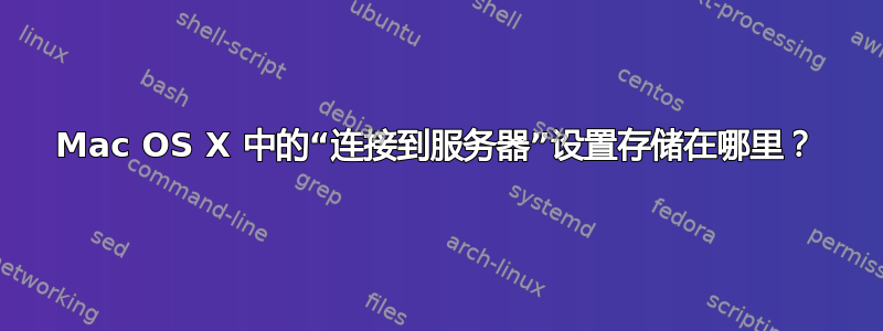 Mac OS X 中的“连接到服务器”设置存储在哪里？