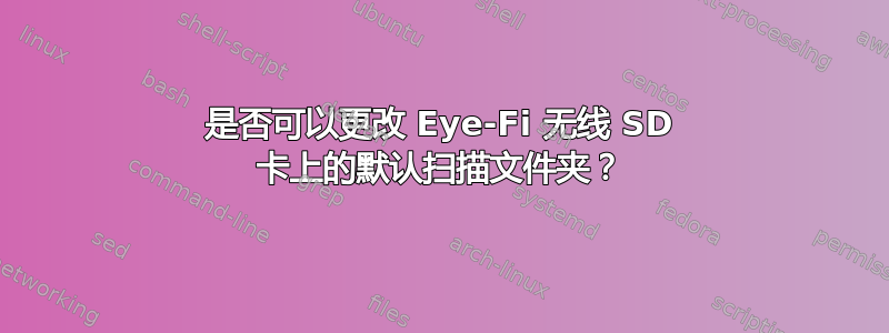 是否可以更改 Eye-Fi 无线 SD 卡上的默认扫描文件夹？