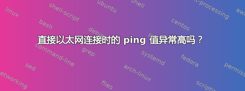 直接以太网连接时的 ping 值异常高吗？