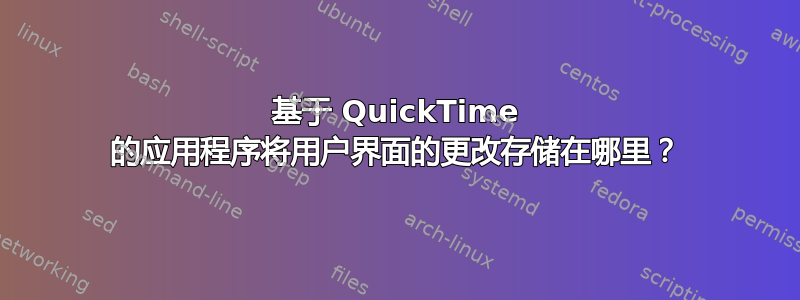 基于 QuickTime 的应用程序将用户界面的更改存储在哪里？