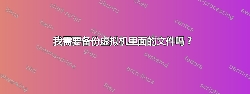 我需要备份虚拟机里面的文件吗？