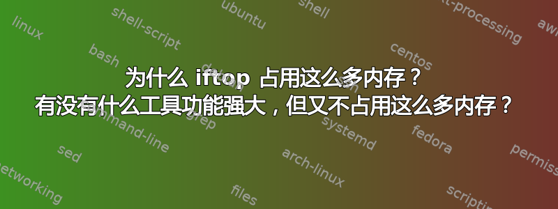 为什么 iftop 占用这么多内存？ 有没有什么工具功能强大，但又不占用这么多内存？