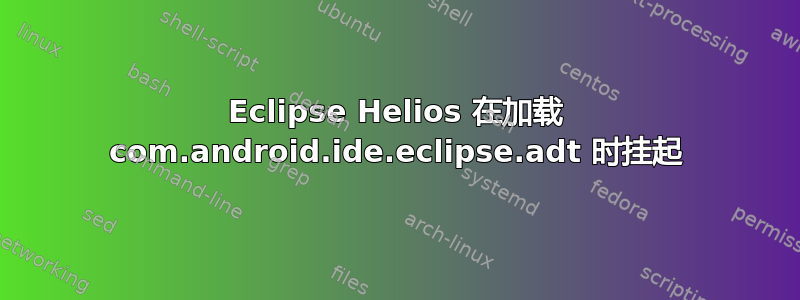 Eclipse Helios 在加载 com.android.ide.eclipse.adt 时挂起